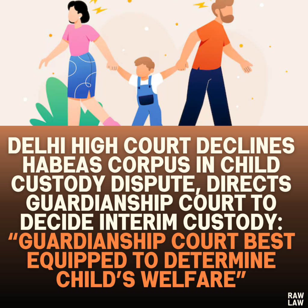 Delhi High Court Declines Habeas Corpus in Child Custody Dispute, Directs Guardianship Court to Decide Interim Custody: “Guardianship Court Best Equipped to Determine Child’s Welfare”