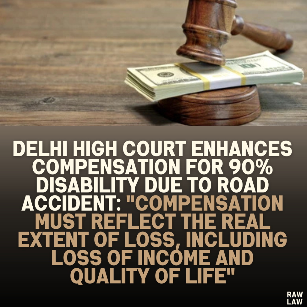 Delhi High Court Enhances Compensation for 90% Disability Due to Road Accident: "Compensation Must Reflect the Real Extent of Loss, Including Loss of Income and Quality of Life"