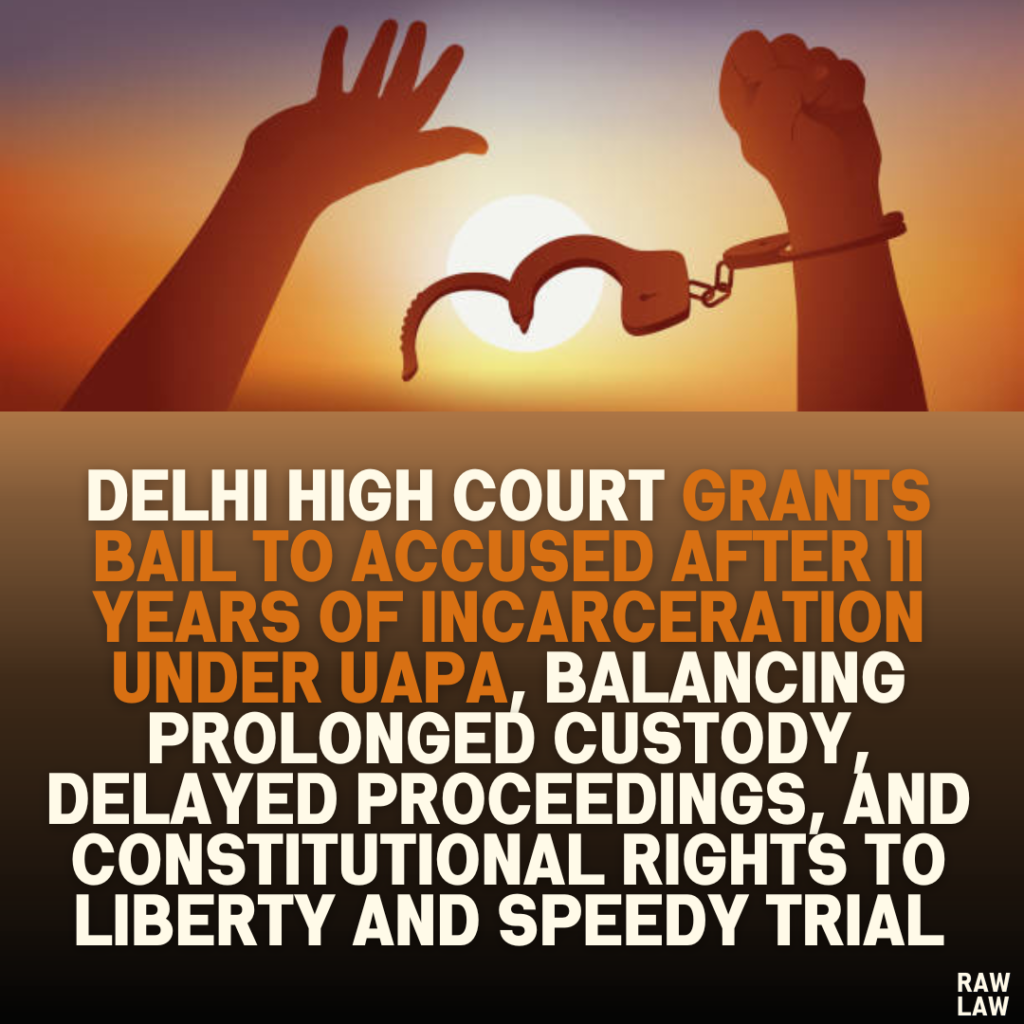 Delhi High Court Grants Bail to Accused After 11 Years of Incarceration Under UAPA, Balancing Prolonged Custody, Delayed Proceedings, and Constitutional Rights to Liberty and Speedy Trial