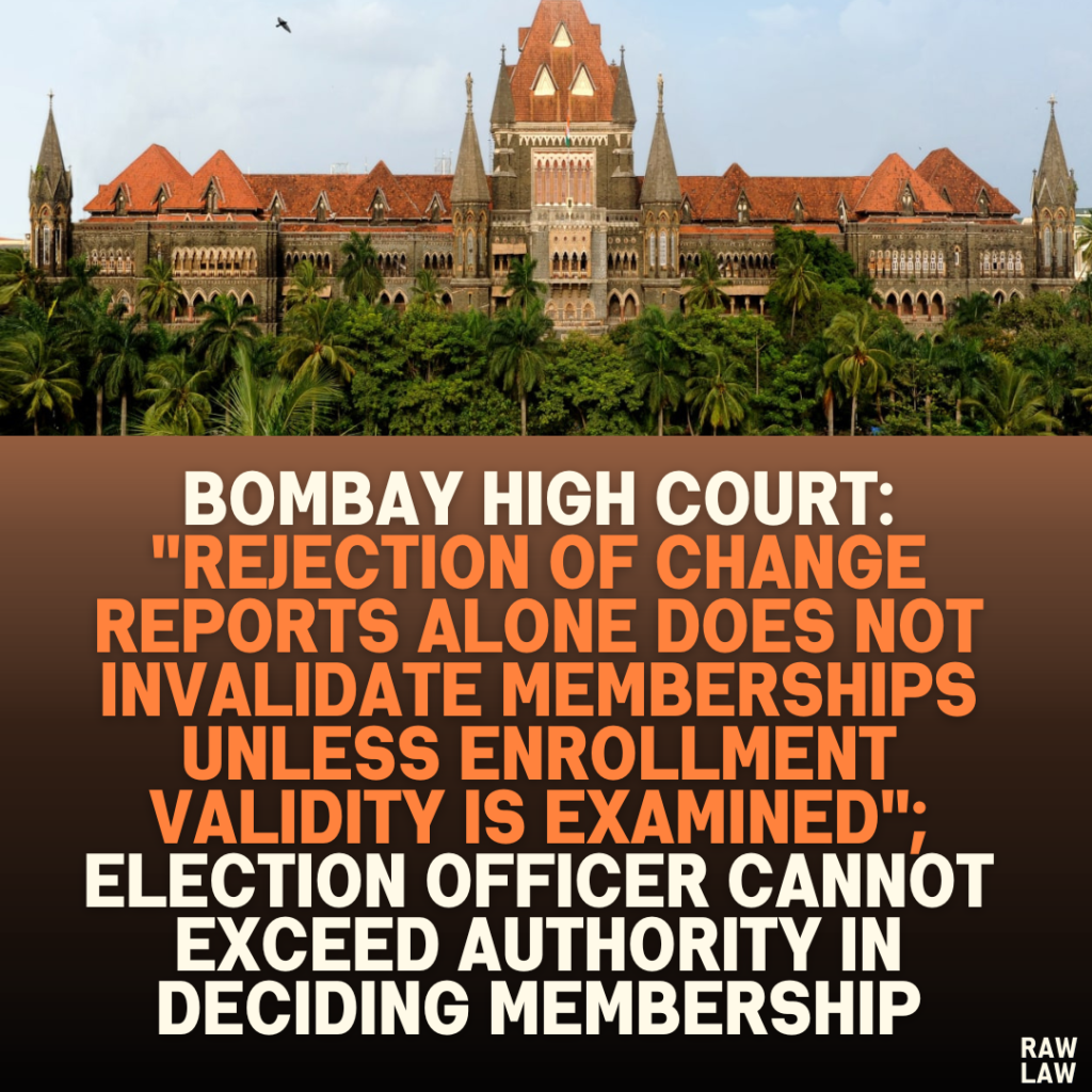 Bombay High Court: "Rejection of Change Reports Alone Does Not Invalidate Memberships Unless Enrollment Validity Is Examined"; Election Officer Cannot Exceed Authority in Deciding Membership