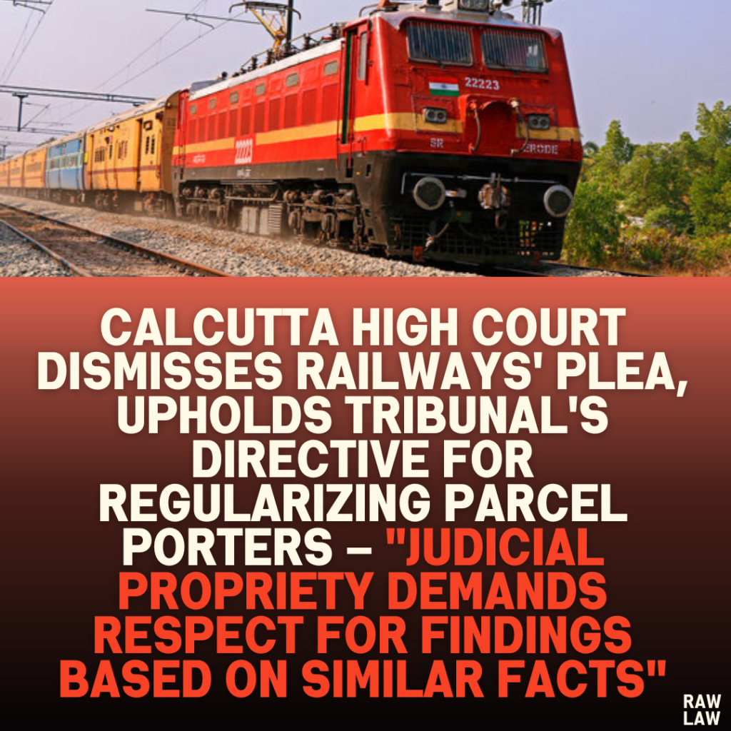 Calcutta High Court Dismisses Railways' Plea, Upholds Tribunal's Directive for Regularizing Parcel Porters – "Judicial Propriety Demands Respect for Findings Based on Similar Facts"