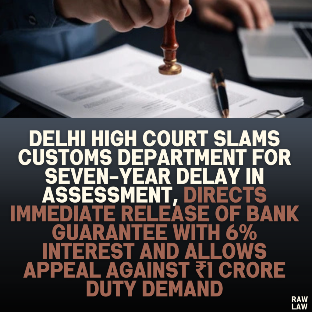 Delhi High Court Slams Customs Department for Delay in Finalizing Assessment, Directs Immediate Release of Bank Guarantee with 6% Interest and Allows Appeal Against ₹1 Crore Duty Demand