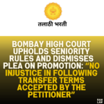 Bombay High Court Upholds Seniority Rules and Dismisses Plea on Promotion: “No Injustice in Following Transfer Terms Accepted by the Petitioner”