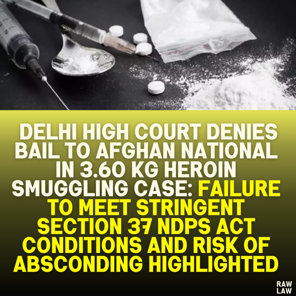 Delhi High Court Denies Bail to Afghan National in 3.60 kg Heroin Smuggling Case: Failure to Meet Stringent Section 37 NDPS Act Conditions and Risk of Absconding Highlighted