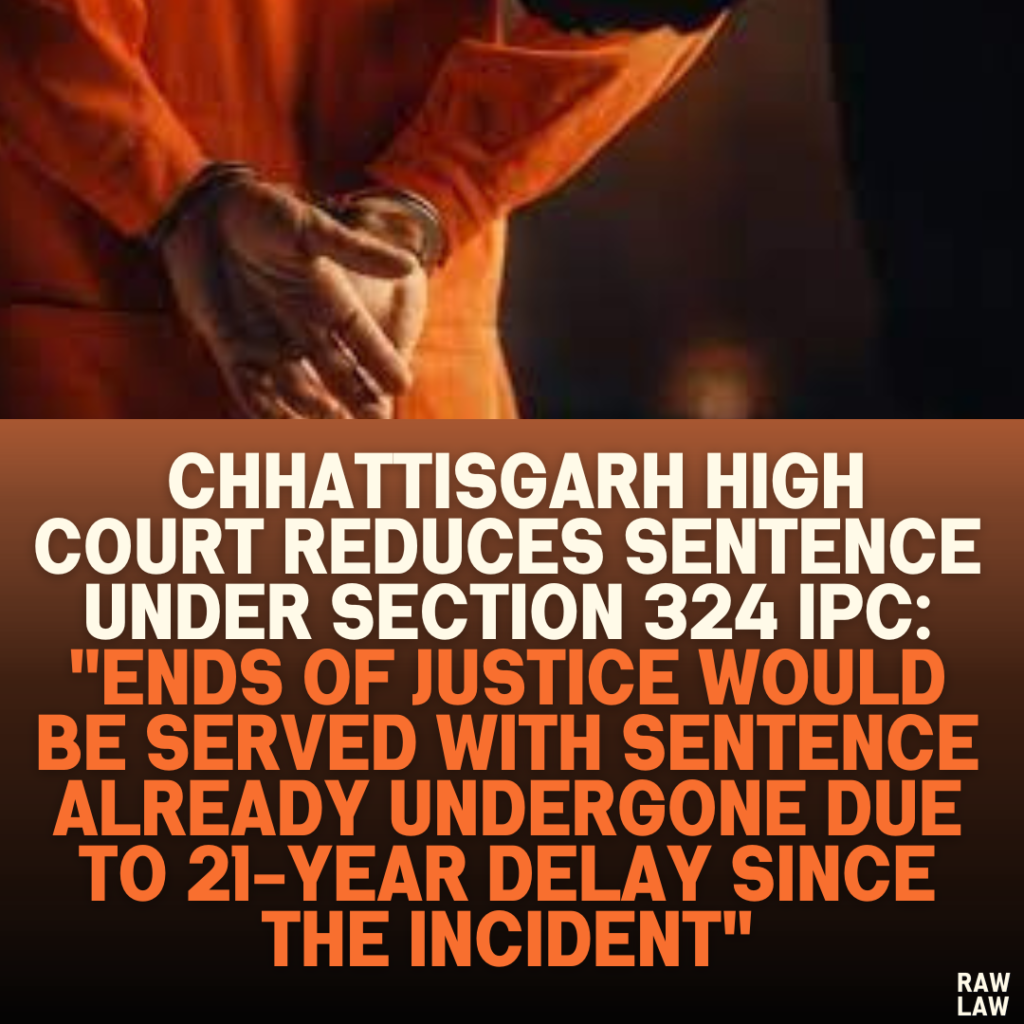 Chhattisgarh High Court Reduces Sentence Under Section 324 IPC: "Ends of Justice Would Be Served with Sentence Already Undergone Due to 21-Year Delay Since the Incident"