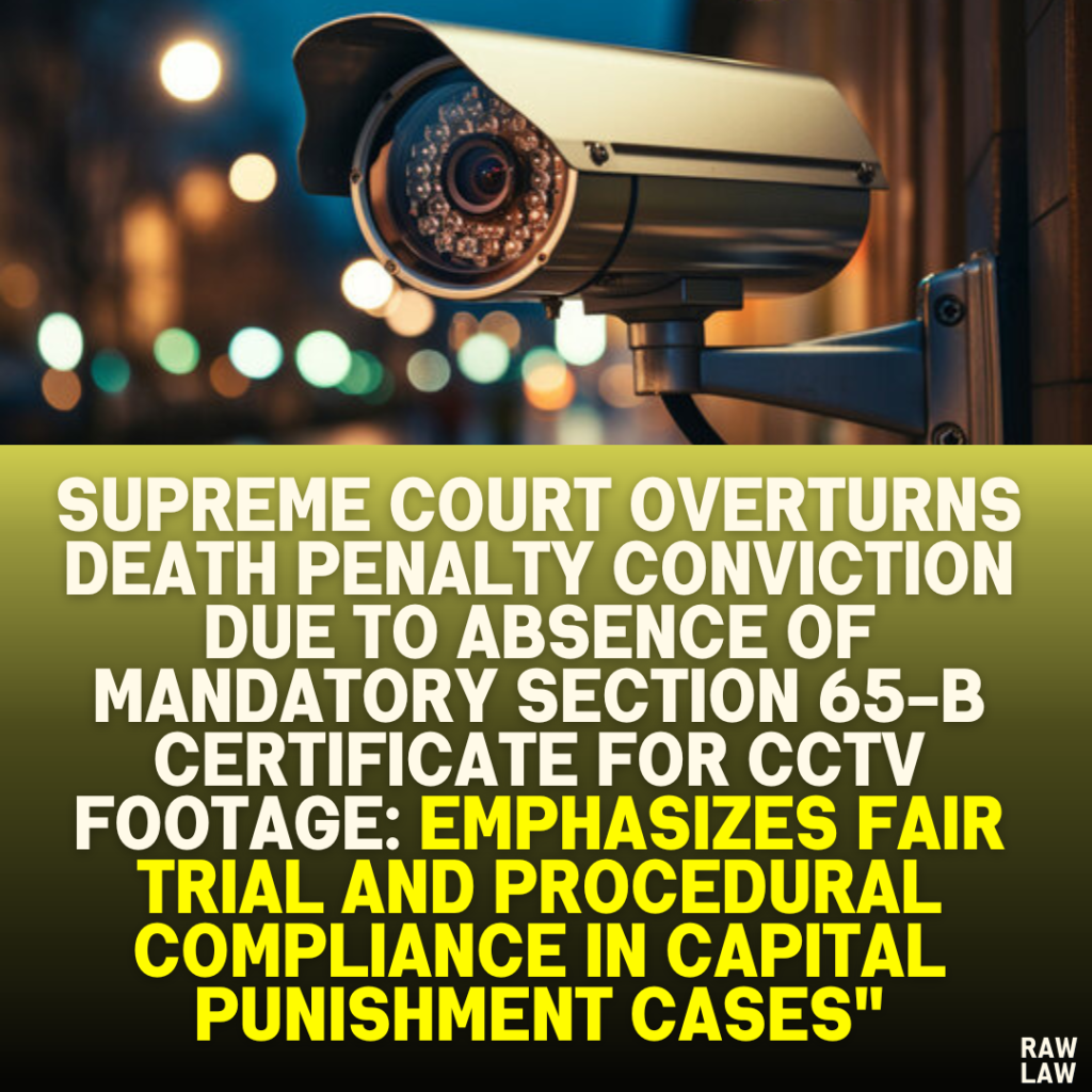 Supreme Court Overturns Death Penalty Conviction Due to Absence of Mandatory Section 65-B Certificate for CCTV Footage: Emphasizes Fair Trial and Procedural Compliance in Capital Punishment Cases"