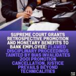 Supreme Court Grants Retrospective Promotion and Monetary Benefits to Bank Employee: Flawed Disciplinary Proceedings Tainted by Bias Invalidates 2001 Promotion Cancellation, Justice Prevails Beyond Technicalities