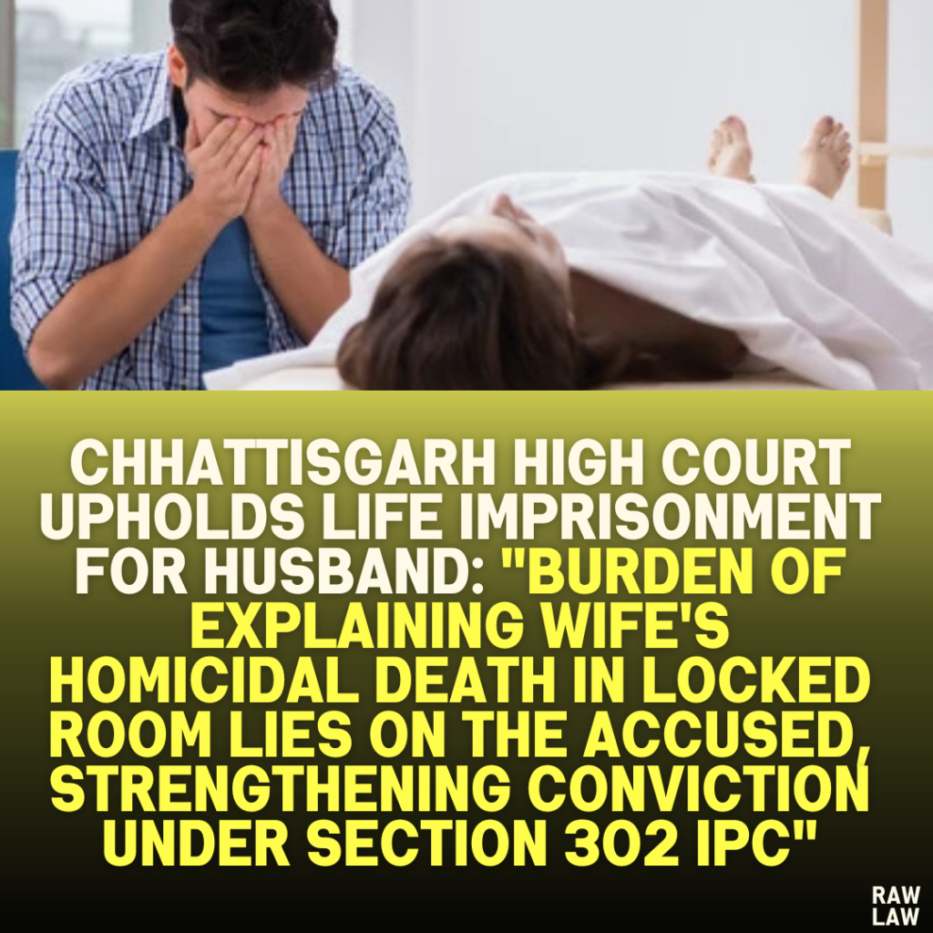 Chhattisgarh High Court Upholds Life Imprisonment for Husband: "Burden of Explaining Wife's Homicidal Death in Locked Room Lies on the Accused, Strengthening Conviction Under Section 302 IPC"