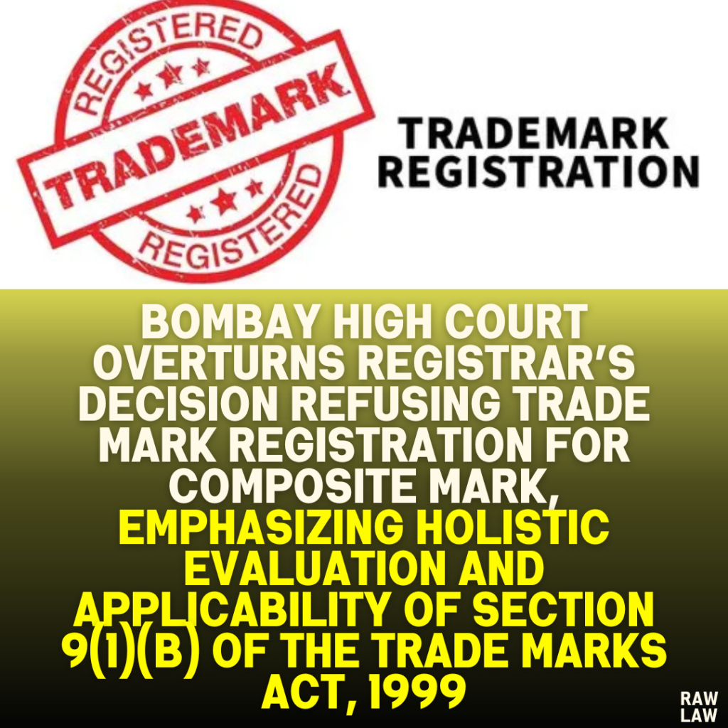 Bombay High Court Overturns Registrar’s Decision Refusing Trade Mark Registration for Composite Mark, Emphasizing Holistic Evaluation and Applicability of Section 9(1)(b) of the Trade Marks Act, 1999