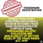 Bombay High Court Overturns Registrar’s Decision Refusing Trade Mark Registration for Composite Mark, Emphasizing Holistic Evaluation and Applicability of Section 9(1)(b) of the Trade Marks Act, 1999