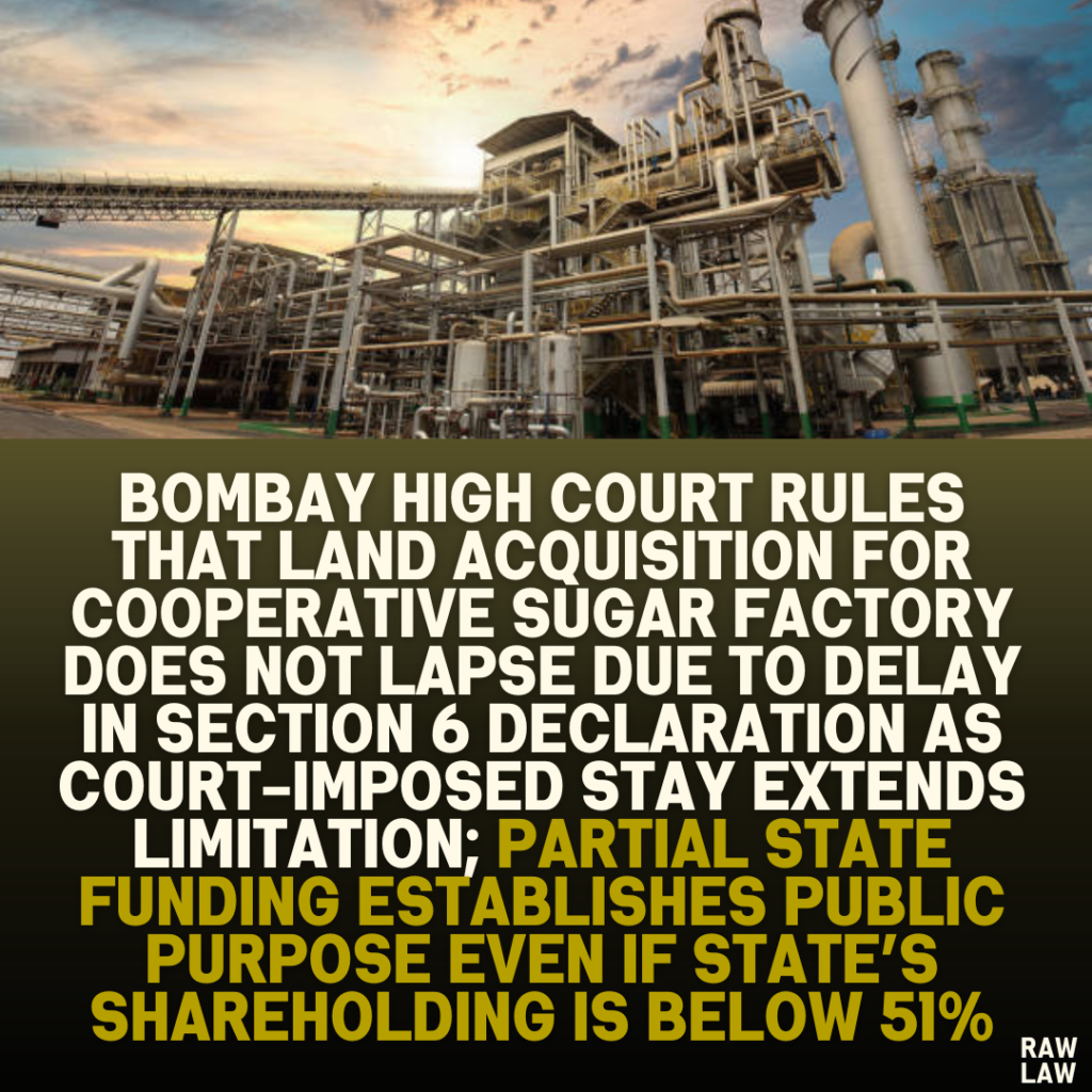 Bombay High Court Rules That Land Acquisition for Cooperative Sugar Factory Does Not Lapse Due to Delay in Section 6 Declaration as Court-Imposed Stay Extends Limitation; Partial State Funding Establishes Public Purpose Even If State’s Shareholding is Below 51%