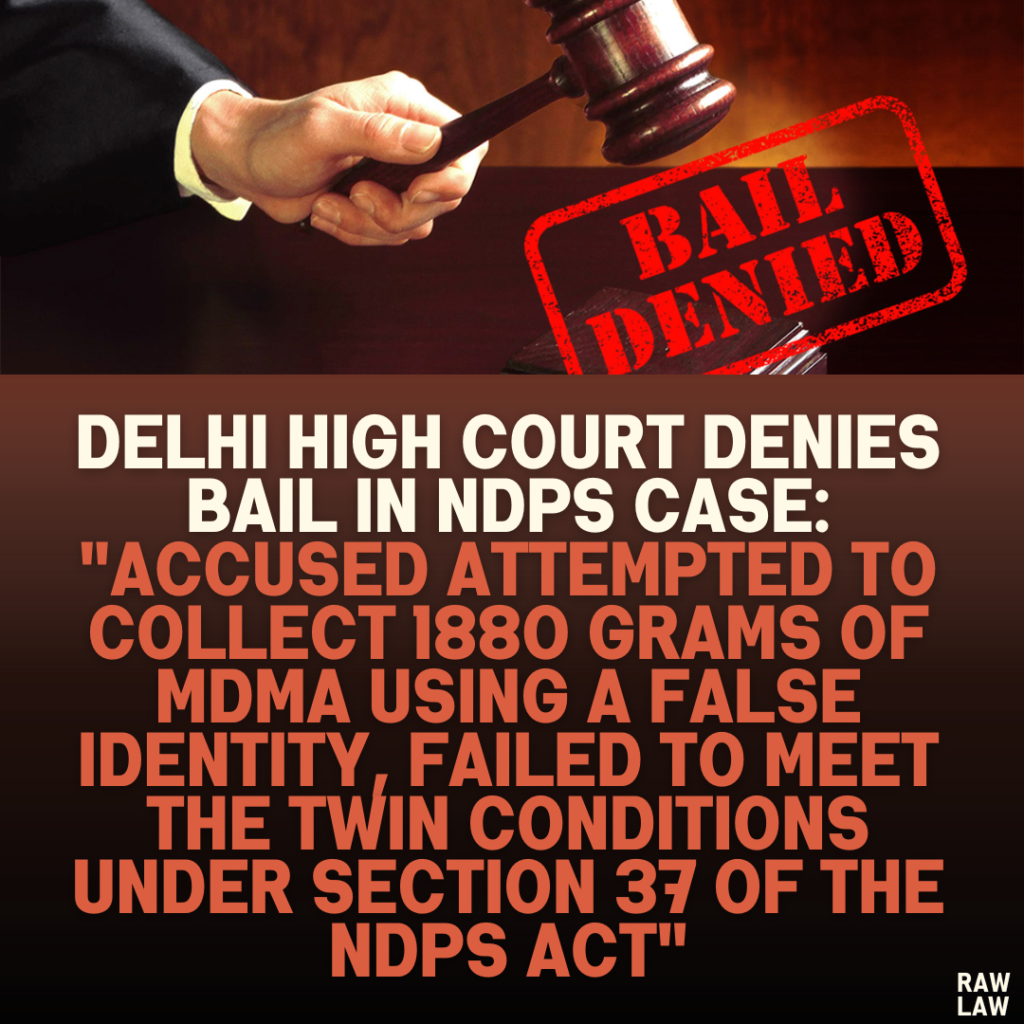 Delhi High Court Denies Bail in NDPS Case: "Accused Attempted to Collect 1880 Grams of MDMA Using a False Identity, Failed to Meet the Twin Conditions Under Section 37 of the NDPS Act"