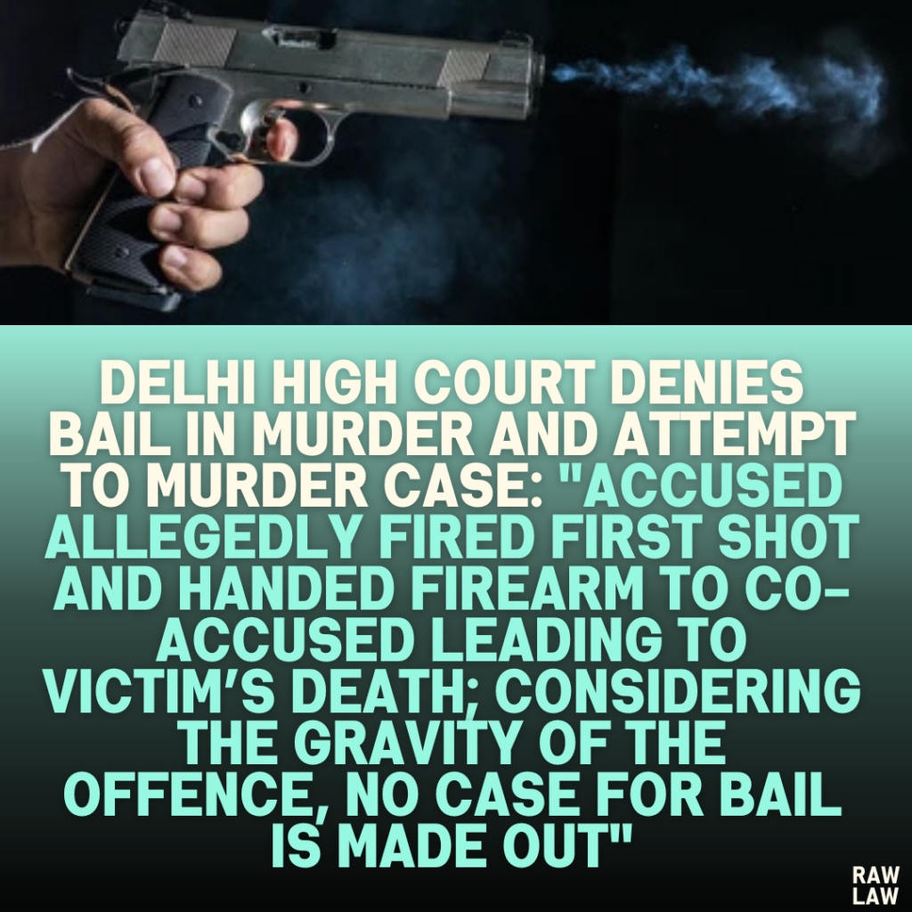 Delhi High Court Denies Bail in Murder and Attempt to Murder Case: "Accused Allegedly Fired First Shot and Handed Firearm to Co-Accused Leading to Victim’s Death; Considering the Gravity of the Offence, No Case for Bail is Made Out"