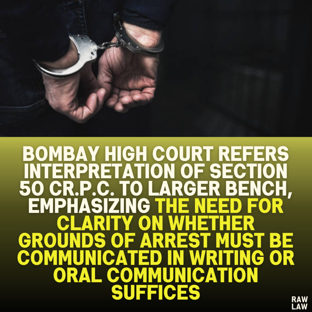 Bombay High Court Refers Interpretation of Section 50 Cr.P.C. to Larger Bench, Emphasizing the Need for Clarity on Whether Grounds of Arrest Must Be Communicated in Writing or Oral Communication Suffices