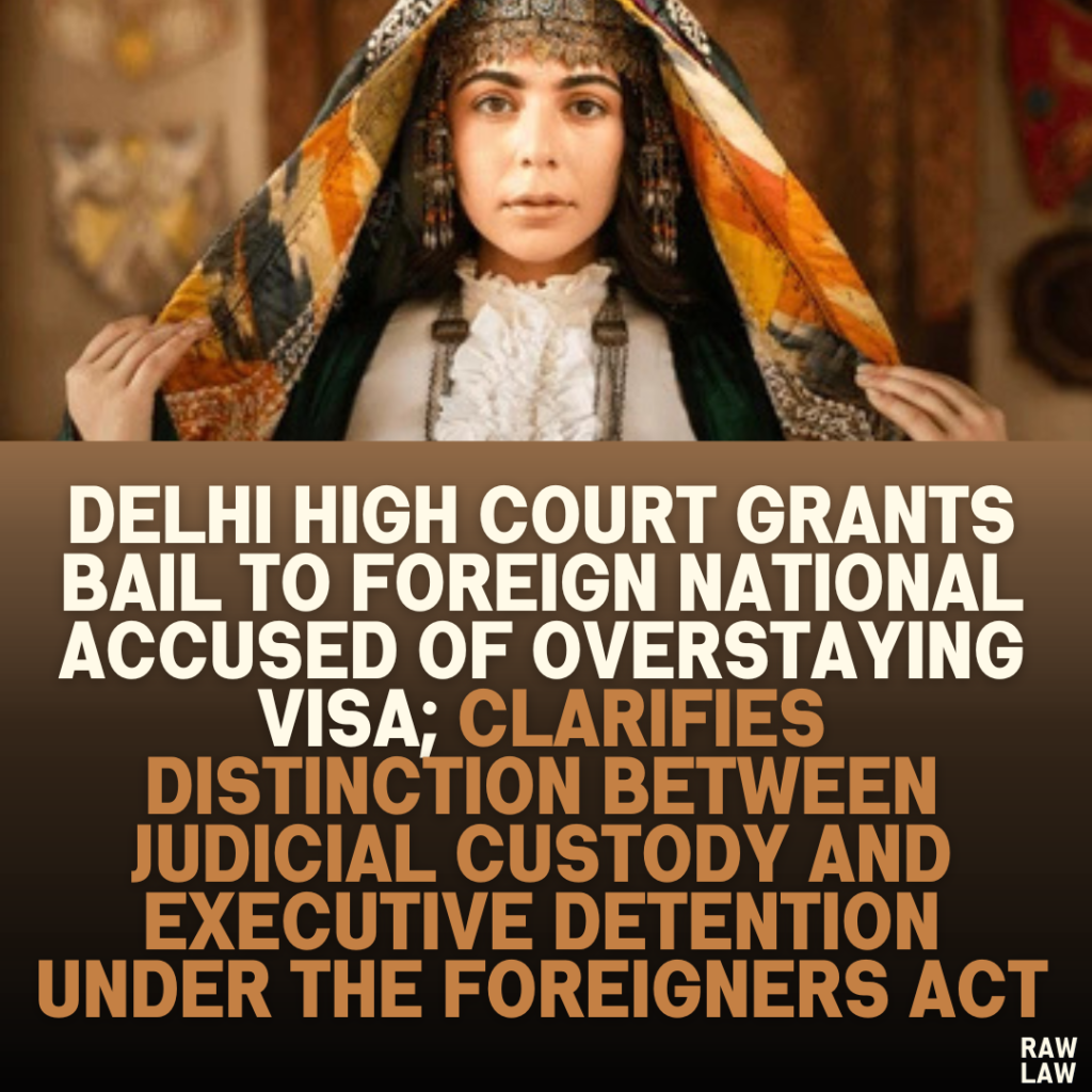 Delhi High Court Grants Bail to Foreign National Accused of Overstaying Visa; Clarifies Distinction Between Judicial Custody and Executive Detention Under the Foreigners Act