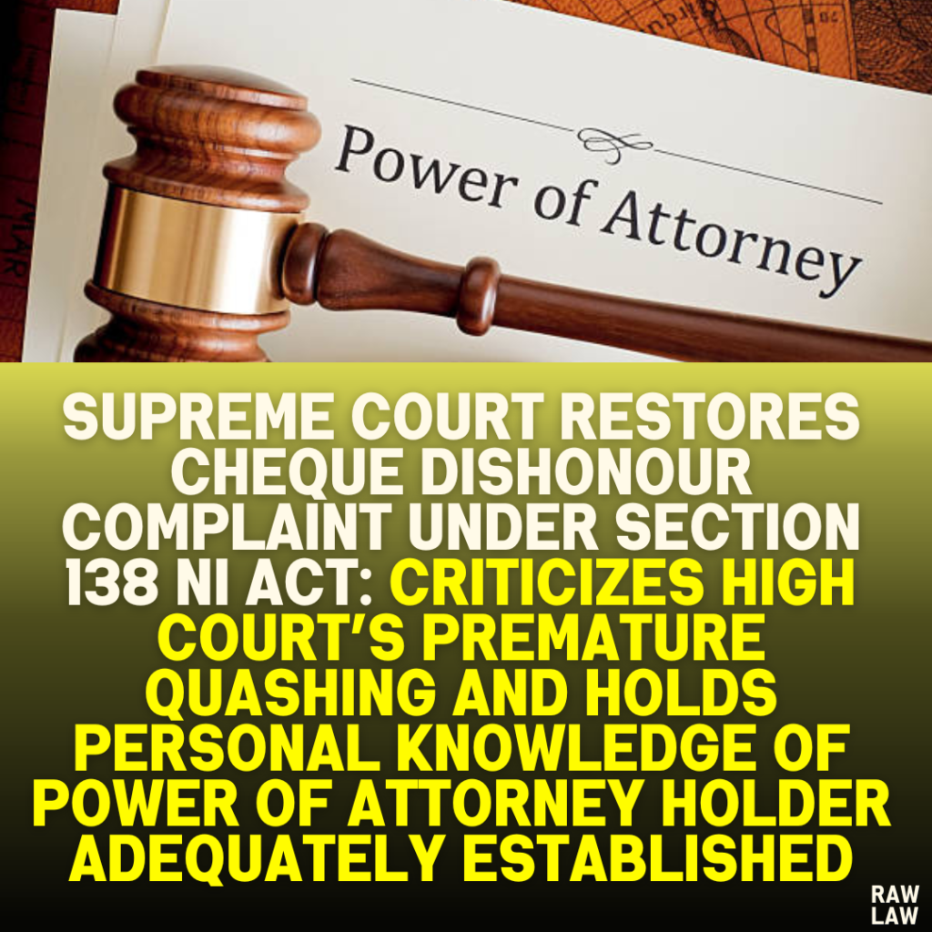 Supreme Court Restores Cheque Dishonour Complaint Under Section 138 NI Act: Criticizes High Court’s Premature Quashing and Holds Personal Knowledge of Power of Attorney Holder Adequately Established