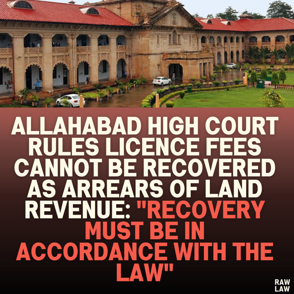 Allahabad High Court Rules Licence Fees Cannot Be Recovered as Arrears of Land Revenue: "Recovery Must Be in Accordance with the Law"