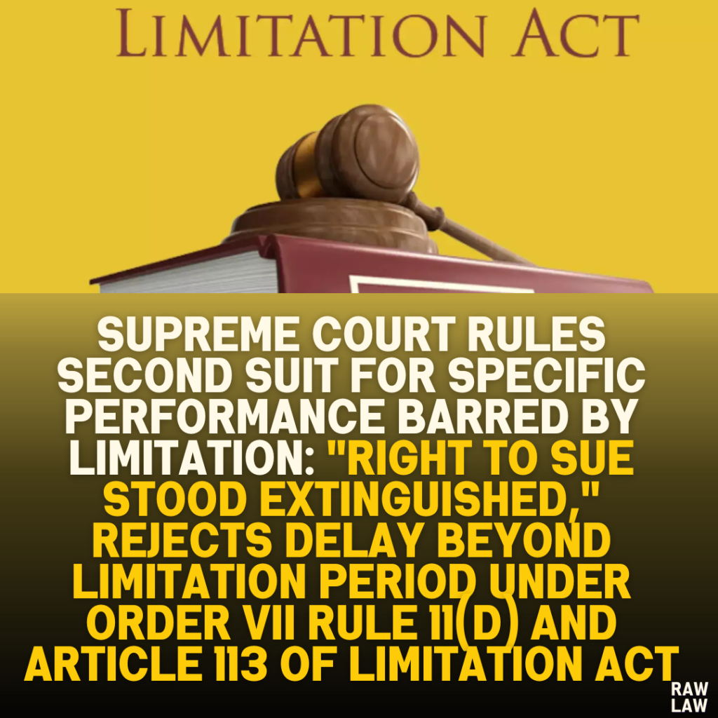 Supreme Court Rules Second Suit for Specific Performance Barred by Limitation: "Right to Sue Stood Extinguished," Rejects Delay Beyond Limitation Period Under Order VII Rule 11(d) and Article 113 of Limitation Act