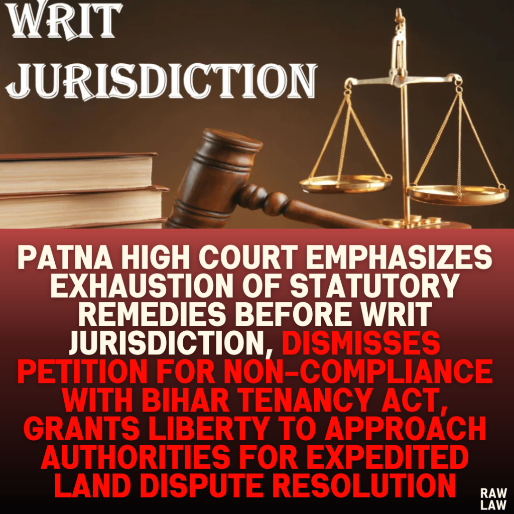 Patna High Court Emphasizes Exhaustion of Statutory Remedies Before Writ Jurisdiction, Dismisses Petition for Non-Compliance with Bihar Tenancy Act, Grants Liberty to Approach Authorities for Expedited Land Dispute Resolution