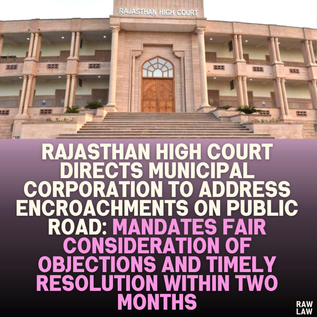 Rajasthan High Court Directs Municipal Corporation to Address Encroachments on Public Road: Mandates Fair Consideration of Objections and Timely Resolution Within Two Months