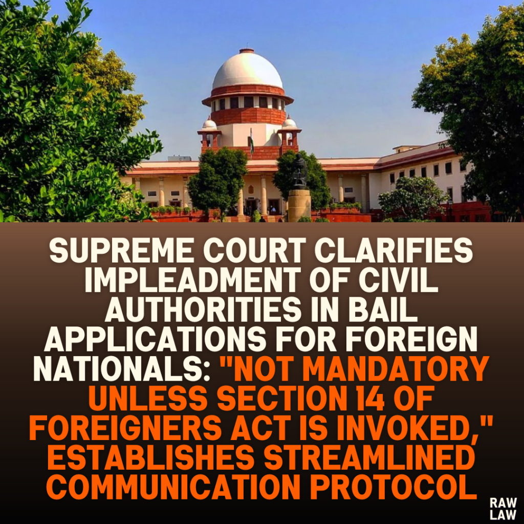 Supreme Court Clarifies Impleadment of Civil Authorities in Bail Applications for Foreign Nationals: "Not Mandatory Unless Section 14 of Foreigners Act Is Invoked," Establishes Streamlined Communication Protocol