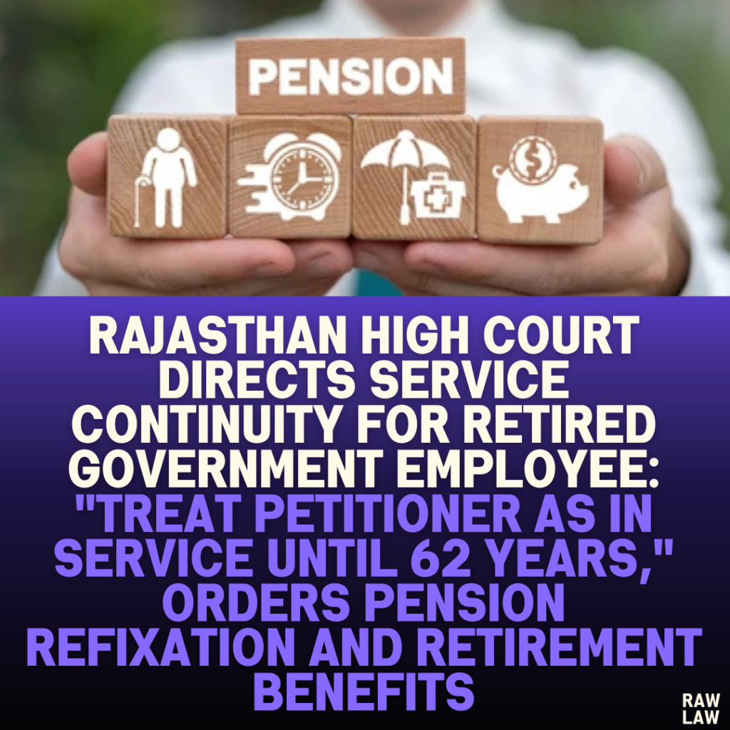 Rajasthan High Court Directs Service Continuity for Retired Government Employee: "Treat Petitioner as in Service Until 62 Years," Orders Pension Refixation and Retirement Benefits