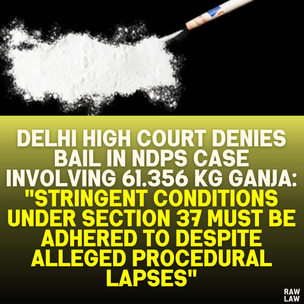 Delhi High Court Denies Bail in NDPS Case Involving 61.356 kg Ganja: "Stringent Conditions Under Section 37 Must Be Adhered to Despite Alleged Procedural Lapses"