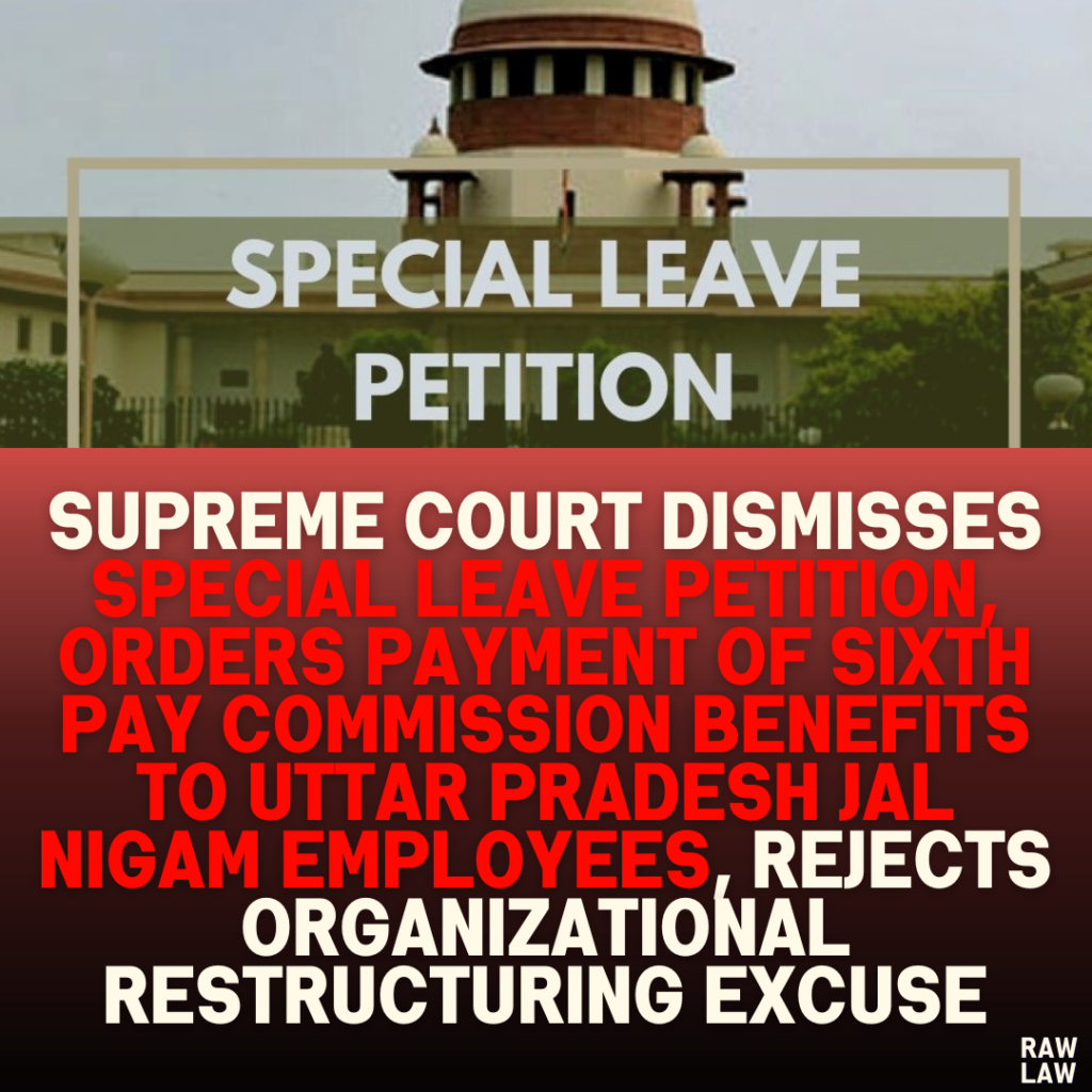 Supreme Court Dismisses Special Leave Petition, Orders Payment of Sixth Pay Commission Benefits to Uttar Pradesh Jal Nigam Employees, Rejects Organizational Restructuring Excuse