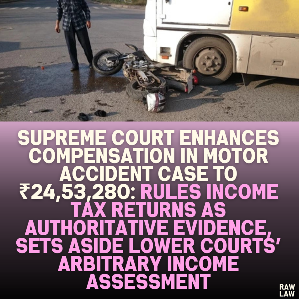 Supreme Court Enhances Compensation in Motor Accident Case to ₹24,53,280: Rules Income Tax Returns as Authoritative Evidence, Sets Aside Lower Courts’ Arbitrary Income Assessment