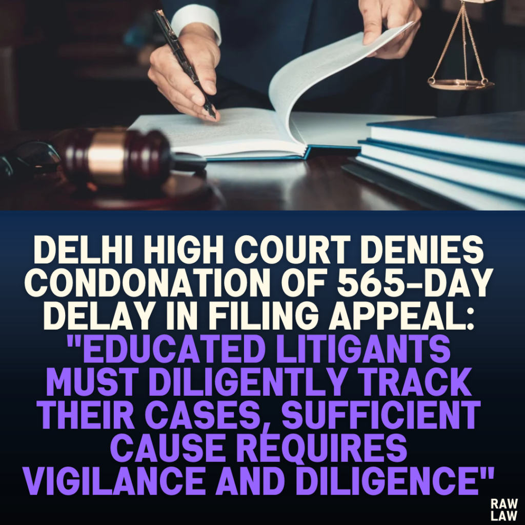 Delhi High Court Denies Condonation of 565-Day Delay in Filing Appeal: "Educated Litigants Must Diligently Track Their Cases, Sufficient Cause Requires Vigilance and Diligence"