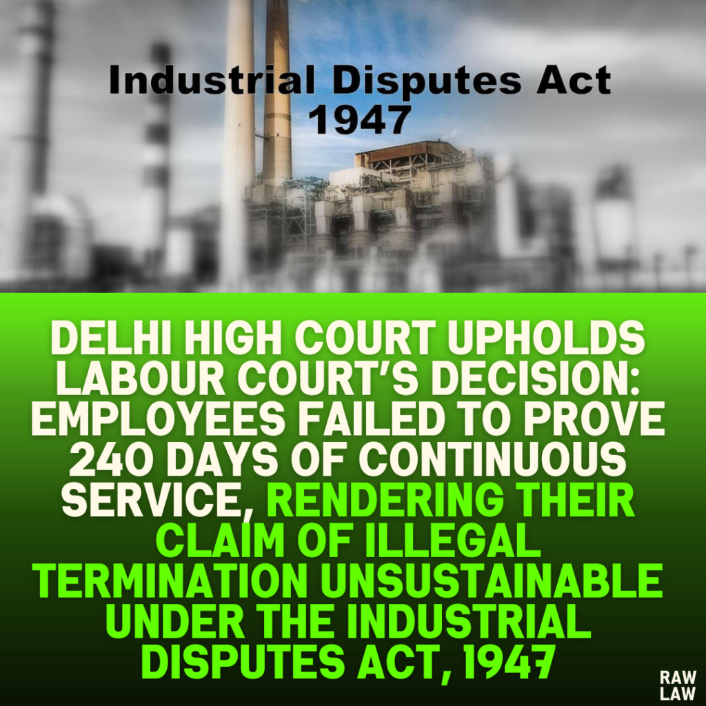 Delhi High Court Upholds Labour Court’s Decision: Employees Failed to Prove 240 Days of Continuous Service, Rendering Their Claim of Illegal Termination Unsustainable Under the Industrial Disputes Act, 1947