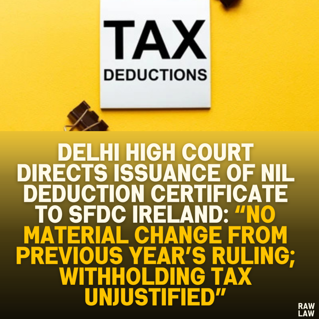 Delhi High Court Directs Issuance of Nil Deduction Certificate to SFDC Ireland: “No Material Change from Previous Year’s Ruling; Withholding Tax Unjustified”