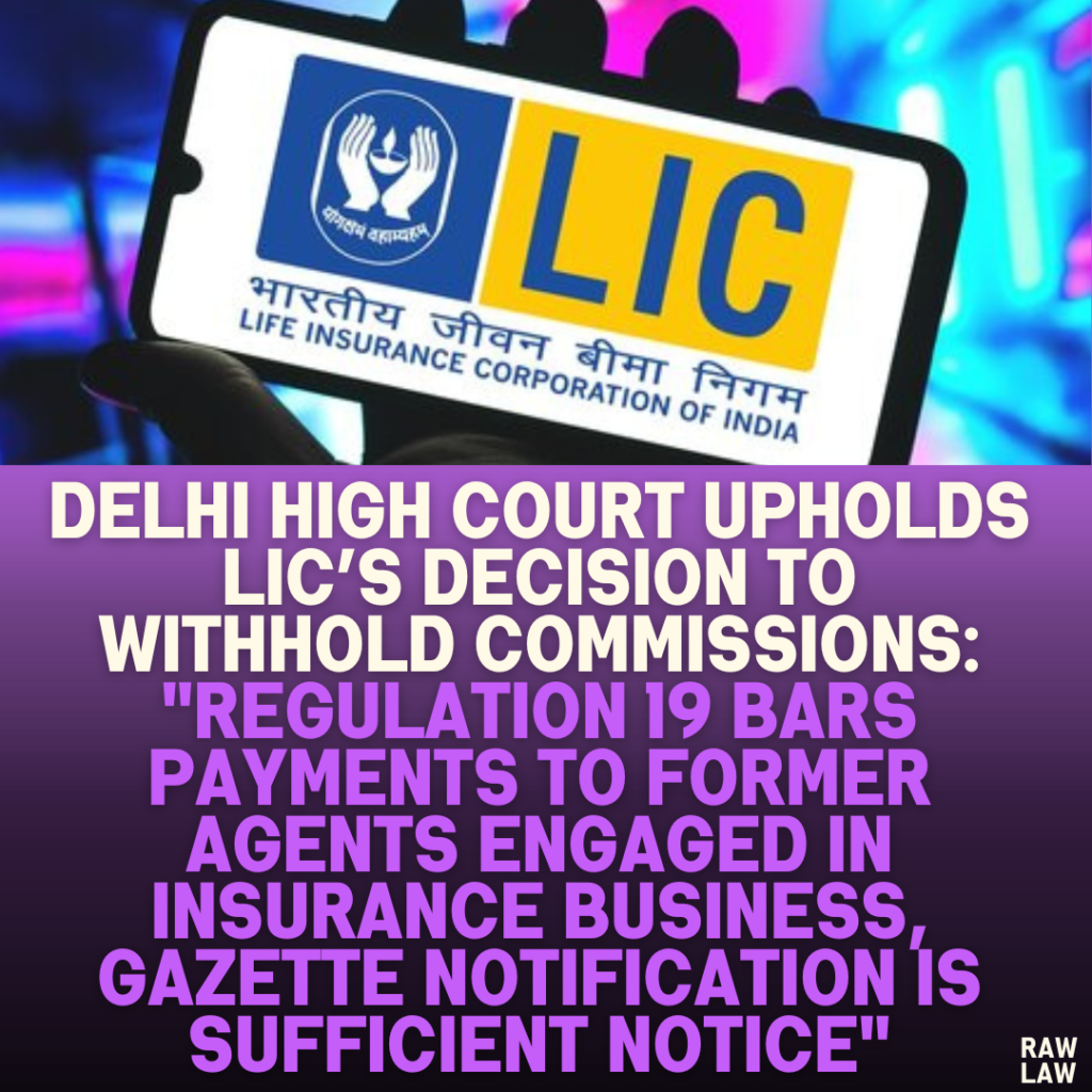 Delhi High Court Upholds LIC’s Decision to Withhold Commissions: "Regulation 19 Bars Payments to Former Agents Engaged in Insurance Business, Gazette Notification is Sufficient Notice"