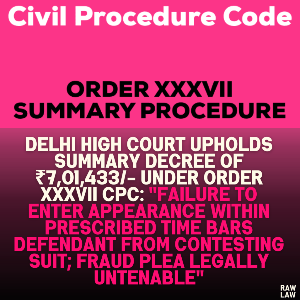 Delhi High Court Upholds Summary Decree of ₹7,01,433/- Under Order XXXVII CPC: "Failure to Enter Appearance Within Prescribed Time Bars Defendant from Contesting Suit; Fraud Plea Legally Untenable"