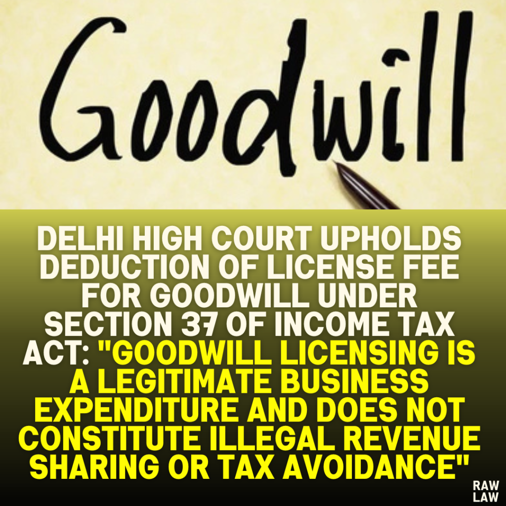 Delhi High Court Upholds Deduction of License Fee for Goodwill Under Section 37 of Income Tax Act: "Goodwill Licensing is a Legitimate Business Expenditure and Does Not Constitute Illegal Revenue Sharing or Tax Avoidance"