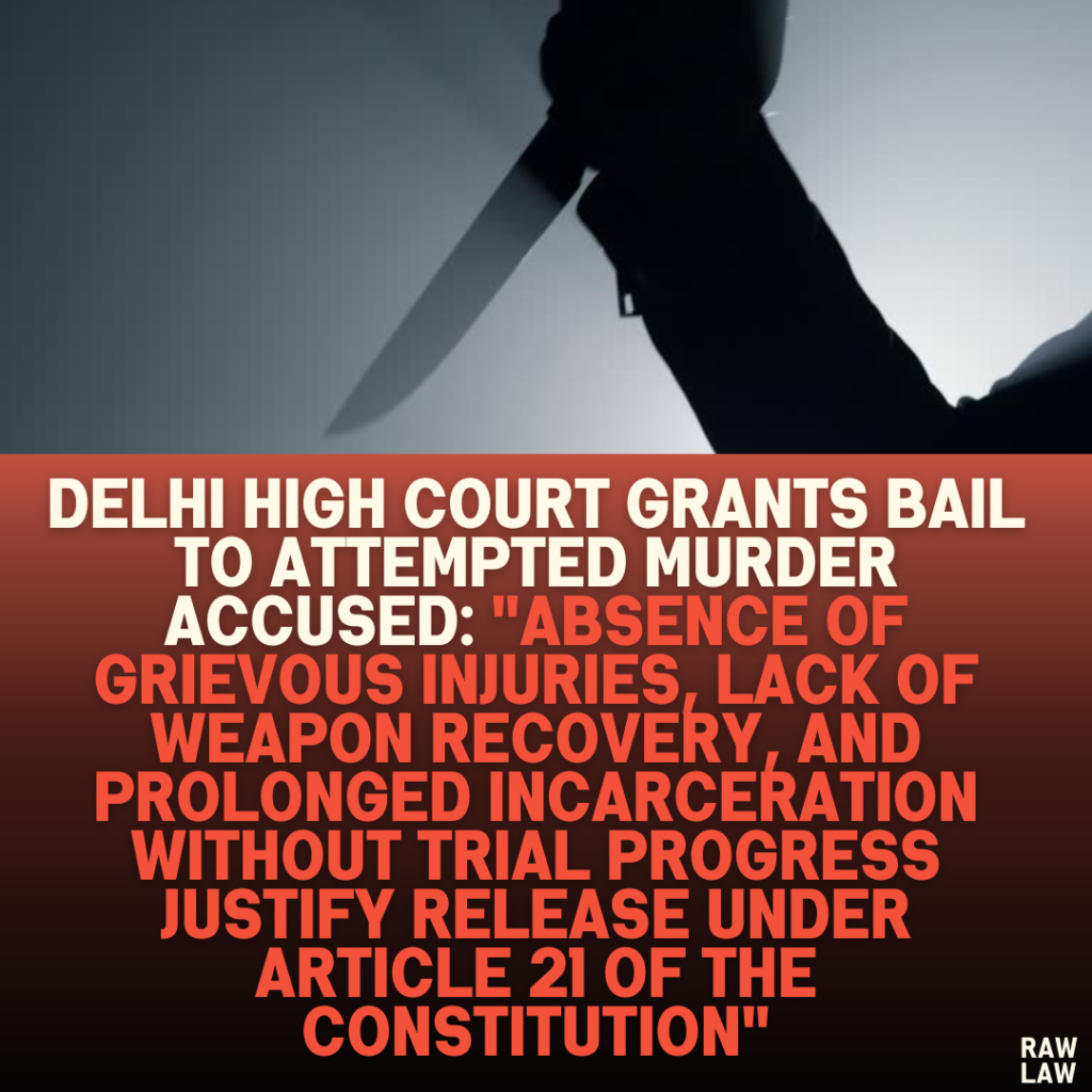 Delhi High Court Grants Bail to Attempted Murder Accused: "Absence of Grievous Injuries, Lack of Weapon Recovery, and Prolonged Incarceration Without Trial Progress Justify Release Under Article 21 of the Constitution"