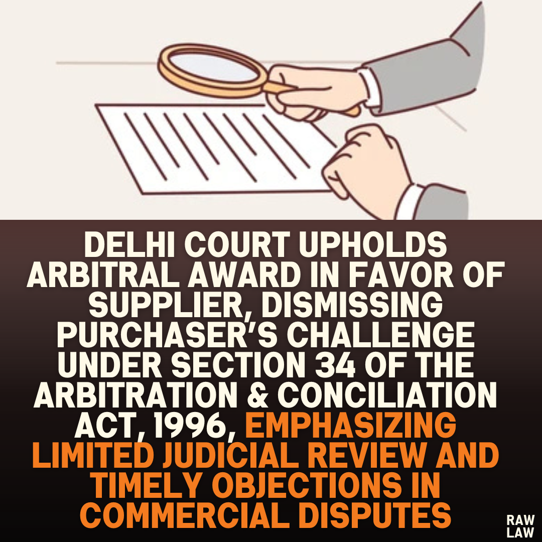Delhi Court Upholds Arbitral Award in Favor of Supplier, Dismissing Purchaser’s Challenge Under Section 34 of the Arbitration & Conciliation Act, 1996, Emphasizing Limited Judicial Review and Timely Objections in Commercial Disputes