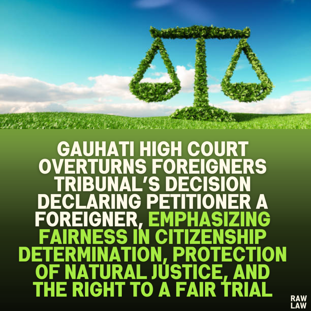 Gauhati High Court Overturns Foreigners Tribunal’s Decision Declaring Petitioner a Foreigner, Emphasizing Fairness in Citizenship Determination, Protection of Natural Justice, and the Right to a Fair Trial