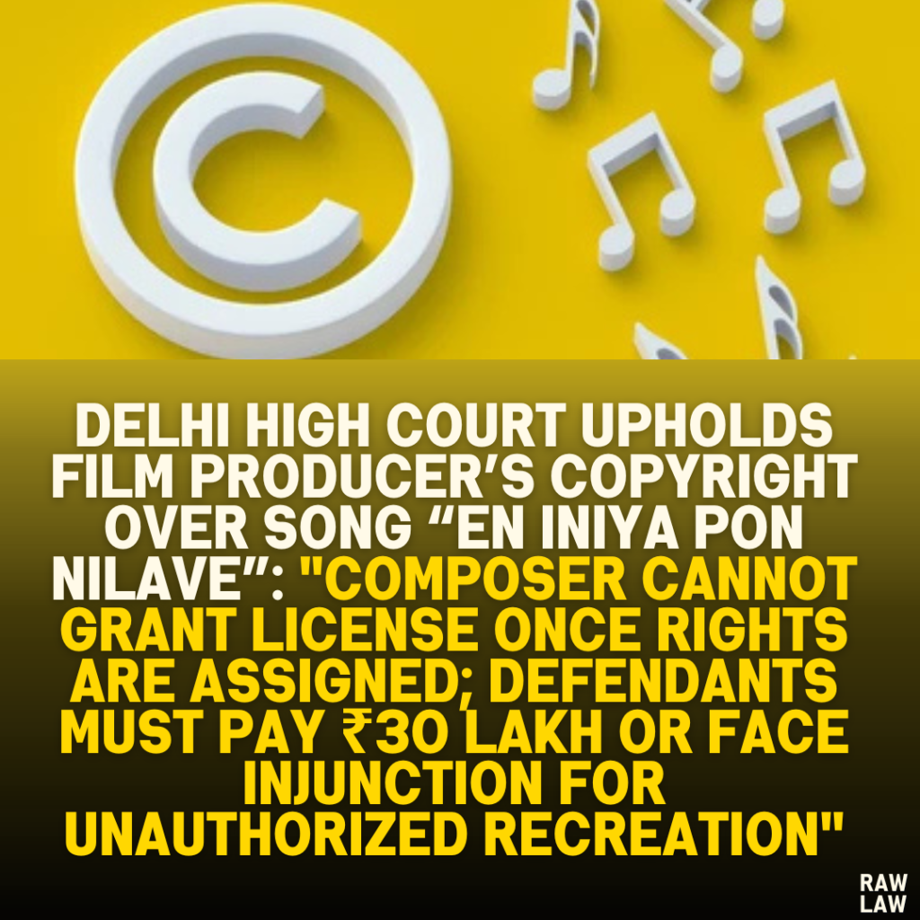 Delhi High Court Upholds Film Producer’s Copyright Over Song “En Iniya Pon Nilave”: "Composer Cannot Grant License Once Rights Are Assigned; Defendants Must Pay ₹30 Lakh or Face Injunction for Unauthorized Recreation"