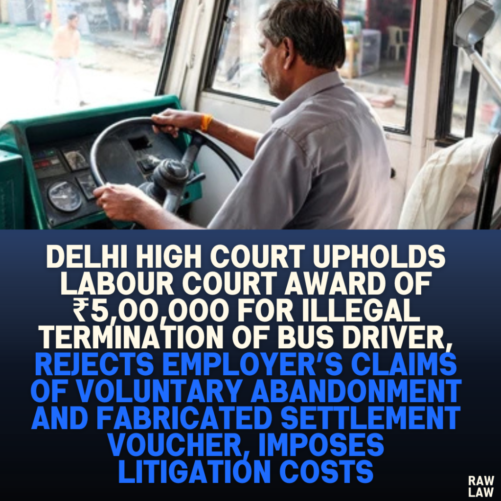 Delhi High Court Upholds Labour Court Award of ₹5,00,000 for Illegal Termination of Bus Driver, Rejects Employer’s Claims of Voluntary Abandonment and Fabricated Settlement Voucher, Imposes Litigation Costs