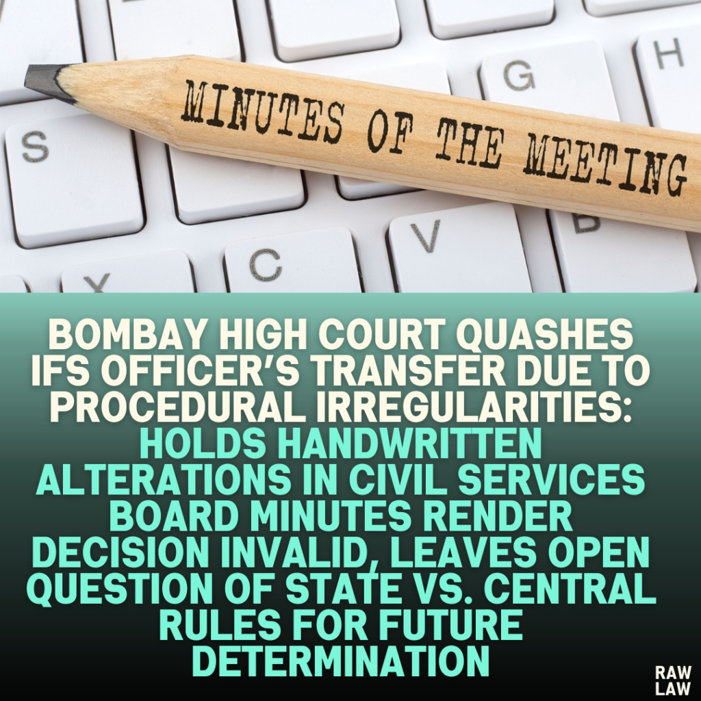 Bombay High Court Quashes IFS Officer’s Transfer Due to Procedural Irregularities: Holds Handwritten Alterations in Civil Services Board Minutes Render Decision Invalid, Leaves Open Question of State vs. Central Rules for Future Determination