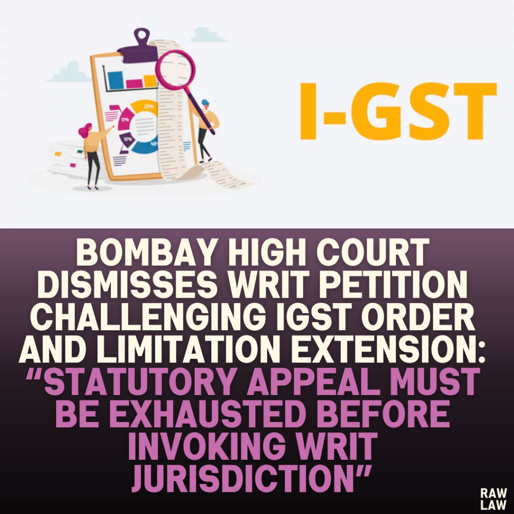 Bombay High Court Dismisses Writ Petition Challenging IGST Order and Limitation Extension: “Statutory Appeal Must Be Exhausted Before Invoking Writ Jurisdiction”