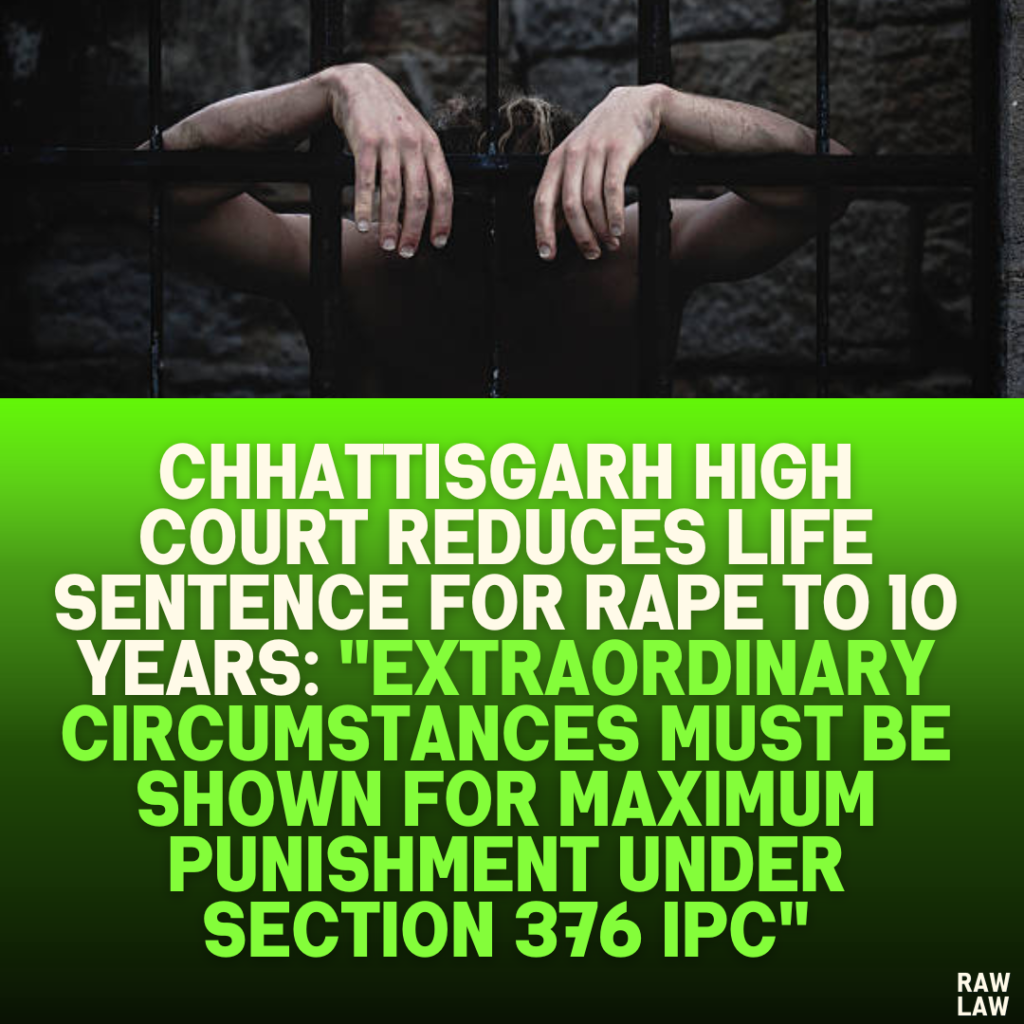 Chhattisgarh High Court Reduces Life Sentence for Rape to 10 Years: "Extraordinary Circumstances Must Be Shown for Maximum Punishment Under Section 376 IPC"