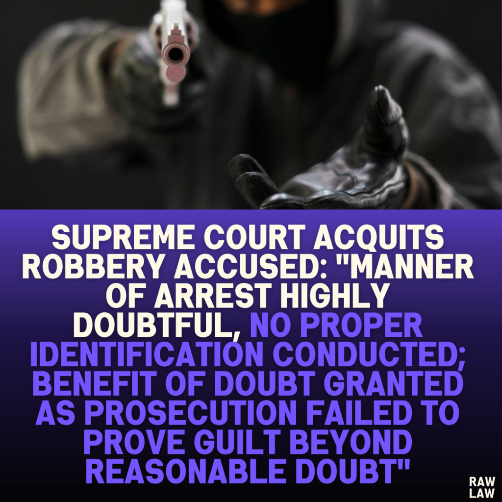 Supreme Court Acquits Robbery Accused: "Manner of Arrest Highly Doubtful, No Proper Identification Conducted; Benefit of Doubt Granted as Prosecution Failed to Prove Guilt Beyond Reasonable Doubt"