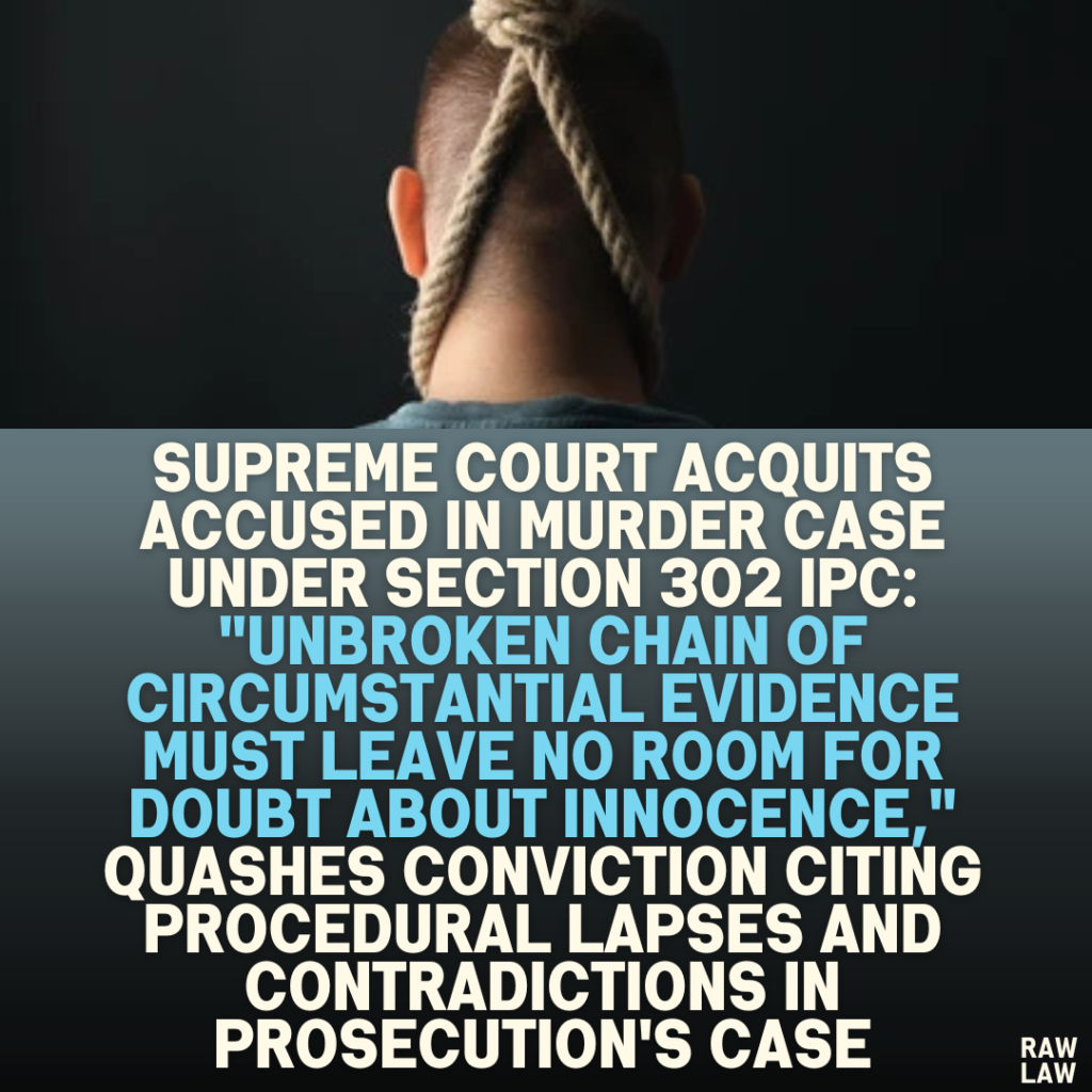 Supreme Court Acquits Accused in Murder Case Under Section 302 IPC: "Unbroken Chain of Circumstantial Evidence Must Leave No Room for Doubt About Innocence," Quashes Conviction Citing Procedural Lapses and Contradictions in Prosecution's Case