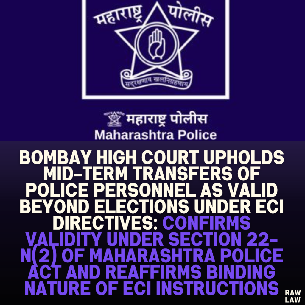 Bombay High Court Upholds Mid-Term Transfers of Police Personnel as Valid Beyond Elections Under ECI Directives: Confirms Validity Under Section 22-N(2) of Maharashtra Police Act and Reaffirms Binding Nature of ECI Instructions