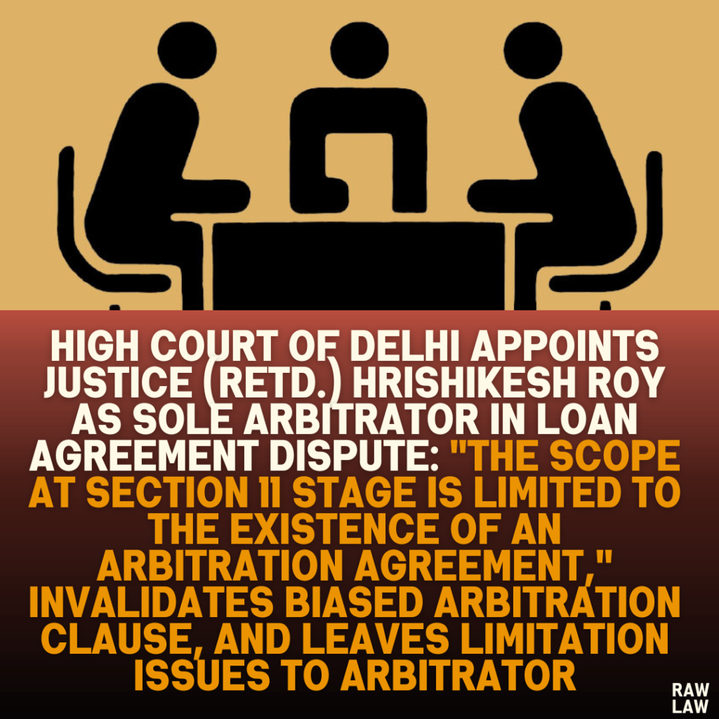 High Court of Delhi Appoints Justice (Retd.) Hrishikesh Roy as Sole Arbitrator in Loan Agreement Dispute: "The Scope at Section 11 Stage is Limited to the Existence of an Arbitration Agreement," Invalidates Biased Arbitration Clause, and Leaves Limitation Issues to Arbitrator