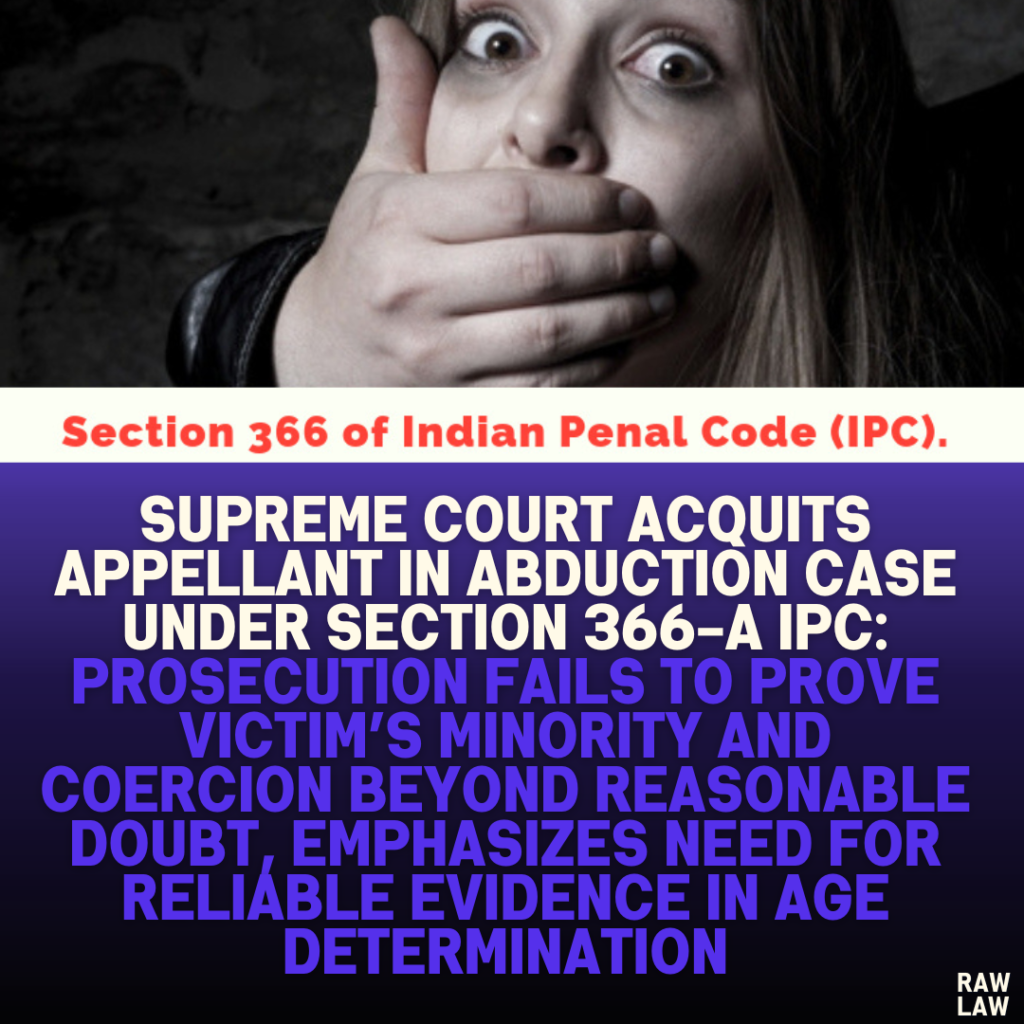 Supreme Court Acquits Appellant in Abduction Case Under Section 366-A IPC: Prosecution Fails to Prove Victim’s Minority and Coercion Beyond Reasonable Doubt, Emphasizes Need for Reliable Evidence in Age Determination