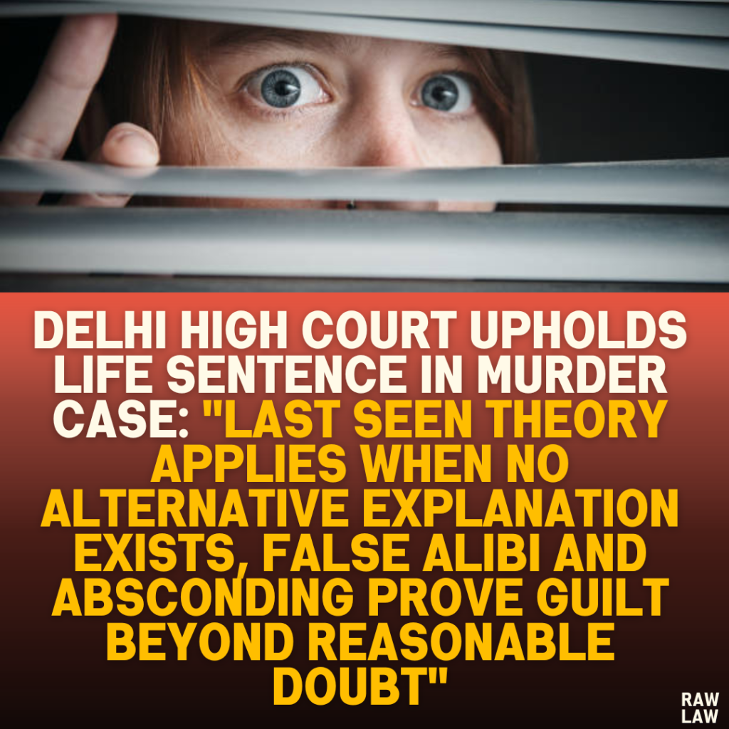 Delhi High Court Upholds Life Sentence in Murder Case: "Last Seen Theory Applies When No Alternative Explanation Exists, False Alibi and Absconding Prove Guilt Beyond Reasonable Doubt"