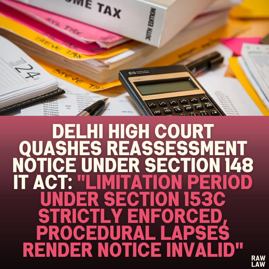 Delhi High Court Quashes Reassessment Notice Under Section 148 IT Act: "Limitation Period Under Section 153C Strictly Enforced, Procedural Lapses Render Notice Invalid"